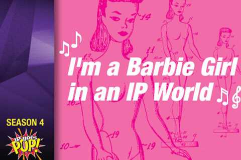 IP Goes Pop! Podcast – I’m a Barbie Girl in an IP World